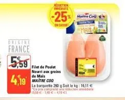 origine  france 559  4,19  reduction imediate  -25%  en casse  filet de poulet nourri aux grains  de mais maitre coo  la barquette 260 g soit le kg: 16,11 € "ce prix cr prend une réduction 1559 € 