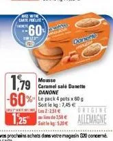 sate  with  cante forute  1122 padd  60  1,79 -60% le pack 4 pots x 50 g  mousse caramel salé danette danone  le kg: 7,45 € les 2:251 €  danetto par  site: 5.20€  de 338 allemagne 
