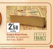 2,58  100  Gruyère Suisse Pointe  ORIGINE  32% M.G. sur produit fini FRANCE  Soit le kg: 25,80 € 