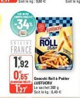 SIR WI COPPREFALTE  -34%  Lustucru  Groeps  ORIGINE ROLL FRANCE  BA  1,92  0,65  1,27  Gnocchi Roll à Poler LUSTUCRU Le sachet 300 g Soit le kg: 6,40 € 