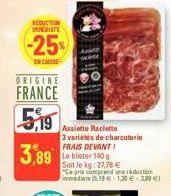 RÉDUCTION IMMEDIATE  -25%  ENCHISE  ORIGINE  FRANCE  5,19  3,89  Assiette Raclette  3 variétés de charcuterie FRAIS DEVANT!  Soit le kg: 27,78 €  "Ce prix campreenderaduction immédiate 15,13 € 1,30 € 