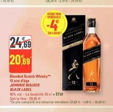 24,69  20,69  Blended Scotch Whisky** 12 ans d'age  JOHNNIE WALKER  BLACK LABEL  REDUCTION MEDIATE  -4  ENCA  40% vol.-La bouteille 70 cl + ETUI  Soit le litre: 29,55 €  "Ce prix comprend un réduction