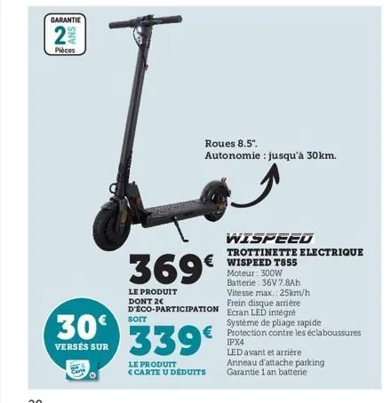 garantie  ans  pièces  30€  versés sur  roues 8.5".  autonomie : jusqu'à 30km.  369€  le produit dont 2  d'éco-participation  soit  wispeed  trottinette electrique  € wispeed t855  €  339€  le produit