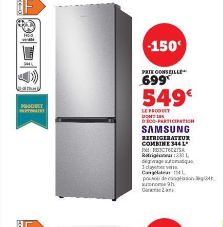 Froid  ventilé  344 L  35 dB Classe B  PRODUIT PARTENAIRE  -150€  PRIX CONSEILLÉ)  699€  549€  LE PRODUIT DONT 18€ D'ÉCO-PARTICIPATION  SAMSUNG REFRIGERATEUR COMBINE 344 L* Réf: RB3CT602FSA Réfrigérat