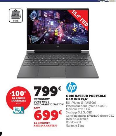 2,29  Poids  -100€  DE REMISE IMMEDIATE AVEC  O  799€  LE PRODUIT DONT 0,50€ D'ÉCO-PARTICIPATION  SOIT  699€  LE PRODUIT AVEC MA CARTE U  hp  ORDINATEUR PORTABLE GAMING 15,6"  Réf: Victus 15-fb0190nf 