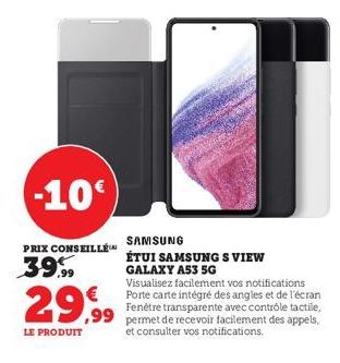 -10€  PRIX CONSEILLÉ  39.99  29.99  LE PRODUIT  SAMSUNG  ÉTUI SAMSUNG S VIEW  GALAXY A53 5G  Visualisez facilement vos notifications Porte carte intégré des angles et de l'écran Fenêtre transparente a