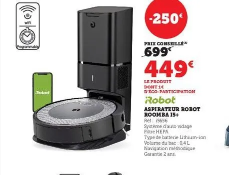 (0%)))  wifi  programmable  robot  -250€  prix conseillé  699  449€  le produit dont 1  d'éco-participation  robot  aspirateur robot  roomba 15+  ref: 15656  système d'auto vidage filtre hepa  type de