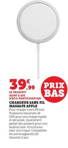 39,99  LE PRODUIT DONT 0,05€ DÉCO-PARTICIPATION CHARGEUR SANS FIL MAGSAFE APPLE Pour charger votre iPhone. Puissance maximale de 15W pour une charge rapide et sécurisée. Ajustement parfait des aimants