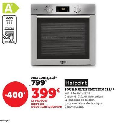 A  mm  Pyrolyse  Porte froide  PRIX CONSEILLÉ  799  ex  HO  -400 399€  Hotpoint  FOUR MULTIFONCTION 71 L** Réf: FA4S8419PIXH Capacité: 71 L, chaleur pulsée, LE PRODUIT 11 fonctions de cuisson, DONT 10