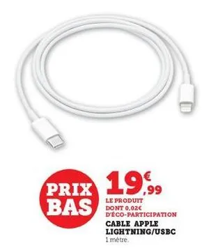 prix  bas  19,99  le produit dont 0,02€ d'éco-participation  cable apple lightning/usbc  1 mètre. 