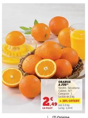 2,49  1,49 soit 2.4 kg le filet le kg 1,04 €  orange a jus™  variété salustiana  calibre: 6/7 categorie: 1 le filet de 2 kg  + 20% offert 