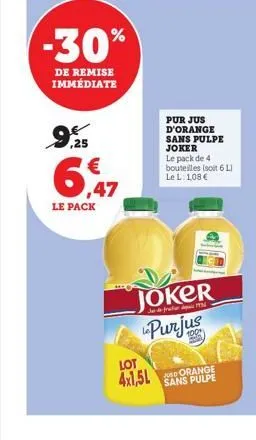 -30%  de remise immédiate  ,25  6,47  le pack  joker purjus  lot 4x1,5l  pur jus d'orange sans pulpe joker le pack de 4 bouteilles (soit 6 l) le l. 1,08 €  sans pulpe 
