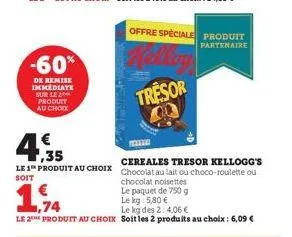 -60%  de remise immediate sur le 2 produit au chook  €  1.74  €  ,35  cereales tresor kellogg's  le 1 produit au choix chocolat au lait ou choco-roulette ou  soit  chocolat noisettes  le paquet de 750
