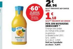pakt@  innocent  -60%  de remise immediate sur le 2 produit au choix  1,18  le 2 produit au choix pur jus refrigere innocent  orange sans pulpe ou orange avec pulpe  ou ponume  la boute te de 1,35 1 l