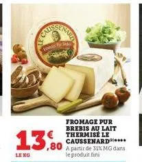 le kg  howay for s  13,80  fromage pur brebis au lait  €thermisé le caussenard a partir de 31% mg dans le produit fini 