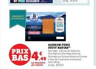 produit partenaire  norvège 25%-sel  prix  bas  4,49  ,49  le produit  au choix  saumon fume petit navire  norvége-25% de sel élevé en norvège ou norvège élevé en norvège ou ecosse élevé en ecosse  l'