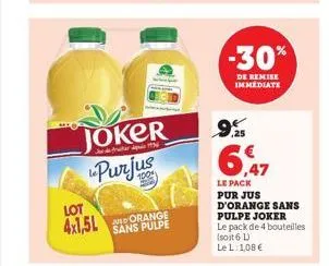 lot  4x1,5l  joker purjus  sans pulpe  -30%  de remise immediate  9.5  6,47  le pack pur jus d'orange sans pulpe joker  le pack de 4 bouteilles (soit 6 l)  le l: 1,08 € 