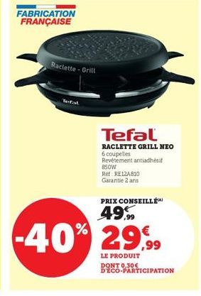Raclette-Grill  Tefal  Tefal  RACLETTE GRILL NEO  6 coupelles Revêtement antiadhésif  850W  Ret RE12A810 Garantie 2 ans  -40% 29,99  LE PRODUIT  D'ECO-PARTICIPATION  PRIX CONSEILLÉ  49% 