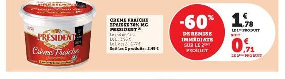 PRESIDENT  Crème Fraiche  3  G Excelente  in  CHEY  CREME FRAICHE EPAISSE 30% MG PRESIDENT  Le pot de 45 c  Le L: 3.96 €  Le L des 2:2,77 €  Soit les 2 produits: 2,49 €  -60%  DE REMISE IMMÉDIATE  SUR