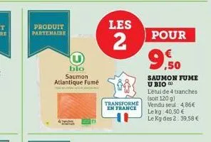 produit partenaire  blo saumon atlantique fumé  les  2  transforme en france  pour  9.50  saumon fume u bio) l'étui de 4 tranches (soit 120 g)  vendu seul: 4.86€  le kg 40,50 € le kg des 2. 39,58 € 