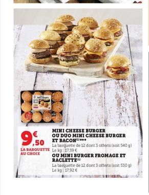 500  €  9.9  MINI CHEESE BURGER  OU DUO MINI CHEESE BURGER  ,50 ET BACON...  La barquette de 12 dont 3 offerts (soit 540 g)  LA BARQUETTE Le kg: 17,59 €  AU CHOIX  OU MINI BURGER FROMAGE ET RACLETTE  