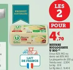 produit partenaire  o  bio  beurre  lait  de france  h  la  les  2  pour  4,70  beurre biologique u bio (2)  doux 82% mg ou demi-sel 80% mg la plaquette de 250 g vendu seul 2,50 € le kg: 10 €  le kg d