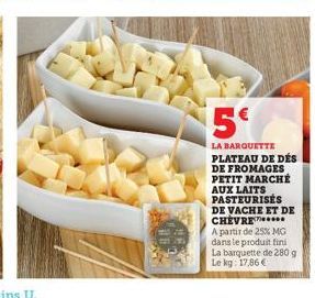 5€  LA BARQUETTE PLATEAU DE DÉS DE FROMAGES PETIT MARCHÉ AUX LAITS PASTEURISES DE VACHE ET DE CHEVRE  A partir de 25% MG dans le produit fini La barquette de 280 g Le kg: 17,86 € 