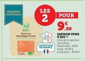 produit partenaire  blo saumon atlantique fumé  les  2  transforme en france  pour  9.50  saumon fume u bio) l'étui de 4 tranches (soit 120 g)  vendu seul: 4.86€  le kg 40,50 € le kg des 2. 39,58 € 