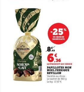 REVILLON  Pleriques NOIR 70% LAIT  -25%  DE REMISE IMMEDIATE  8%9  6,36  LE PRODUIT AU CHOIX PAPILLOTES MON NOEL FEERIQUE REVILLON Variétés au choix Le sachet de 360 g Lekg: 17,67 € 