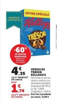 produit  partenaire  offre spéciale  kellog  tresor  -60%  de remise immediate sur le produit au choix  ,35  le 1 produit au choix soit  ,74  le 2 produit  au choix  cereales tresor kellogg's chocolat