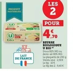 produit partenaire  o  bio  beurre  lait  de france  h  la  les  2  pour  4,70  beurre biologique u bio (2)  doux 82% mg ou demi-sel 80% mg la plaquette de 250 g vendu seul 2,50 € le kg: 10 €  le kg d