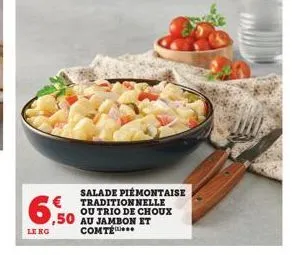 6,50  le kg  ,50 au jambon et comte  salade piémontaise traditionnelle ou trio de choux 