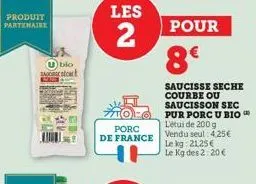 produit partenaire  u bio sa start  les  2  porc de france  pour  8€  saucisse seche courbe ou saucisson sec pur porc u bio l'étui de 200 g vendu seul: 4,25€ le kg 21,25€ le kg des 2.20€ 