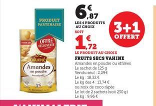 OFFRE DECOUVERTE  VAHINE  Amandes en poudre  PRODUIT PARTENAIRE  ,87  LES 4 PRODUITS AU CHOIX SOIT  1.72  LE PRODUIT AU CHOIX  FRUITS SECS VAHINE Amandes en poudre ou effilées Le sachet de 125 g Vendu