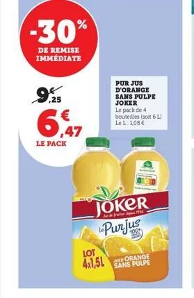 -30%  de remise immédiate  ,25  6,47  le pack  joker purjus  lot 4x1,5l  pur jus d'orange sans pulpe joker le pack de 4 bouteilles (soit 6 l) le l. 1,08 €  sans pulpe 