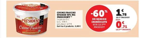 president  crème fraiche  3  g excelente  in  chey  creme fraiche epaisse 30% mg president  le pot de 45 c  le l: 3.96 €  le l des 2:2,77 €  soit les 2 produits: 2,49 €  -60%  de remise immédiate  sur