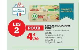 LAIT DE FRANCE  LES  2  POUR  €  ,70  bio 250g  Beurre  BEURRE BIOLOGIQUE UBIO  Doux 82% MG ou demi-sel  80% MG  La plaquette de 250 g Vendu seul 2,50€ Le kg: 10 €  Le Kg des 2:9,40 €  PRODUIT PARTENA