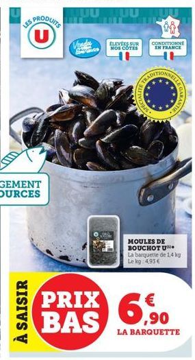 T  LES PRODUITS U  À SAISIR  Vender  PRIX BAS  ÉLEVÉES SUR NOS COTES  ** d  i  CONDITIONNÉ EN FRANCE  NELLE  GARANTIE  TIE  MOULES DE BOUCHOT U La barquette de 1,4 kg Le kg: 4,93 €  ,90 LA BARQUETTE 