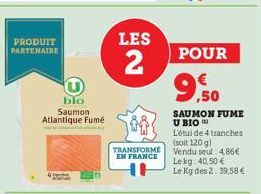 PRODUIT PARTENAIRE  blo Saumon Atlantique Fumé  LES  2  TRANSFORME EN FRANCE  POUR  9.50  SAUMON FUME U BIO) L'étui de 4 tranches (soit 120 g)  Vendu seul: 4.86€  Le kg 40,50 € Le Kg des 2. 39,58 € 