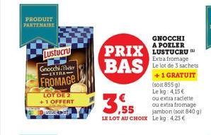 PRODUIT PARTENAIRE  Lustucru  Gnocchi Per  -EXTRA  FROMAGE  LOT DE 2 +1 OFFERT Dedema  PRIX BAS Le lot de 3 sachets  Extra fromage  +1 GRATUIT  3.55  LE LOT AU CHOIX Lekg: 4,23 €  GNOCCHI A POELER  (s