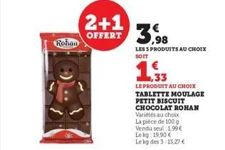 rohan  2+1 offert 3,98  les 3 produits au choix soit  ,33  le produit au choix  tablette moulage  petit biscuit chocolat rohan variétés au choix la pièce de 100 g vendu seul: 1,99€ le kg: 19,90 €  le 