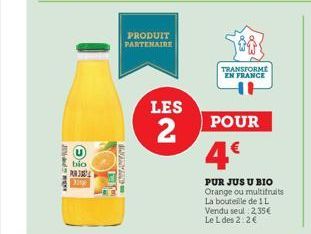 AGOST  bio  PURJ  PRODUIT PARTENAIRE  S  LES  2  TRANSFORME EN FRANCE  POUR  4€  PUR JUS U BIO Orange ou multifruits La bouteille de 1 L Vendu seul 2,35€ Le L des 2:2€ 