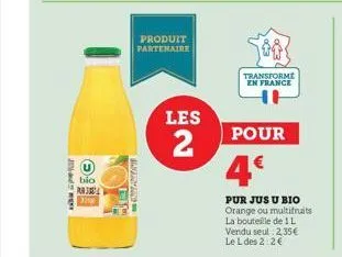 agost  bio  purj  produit partenaire  s  les  2  transforme en france  pour  4€  pur jus u bio orange ou multifruits la bouteille de 1 l vendu seul 2,35€ le l des 2:2€ 