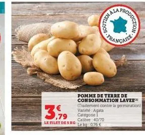 3.79  le filet de 5 kg  my nalloos  roduction  française  pomme de terre de consommation lavee™ (traitement contre la germination) variété agata catégorie 1 calibre 40/70 le kg 0.76 € 