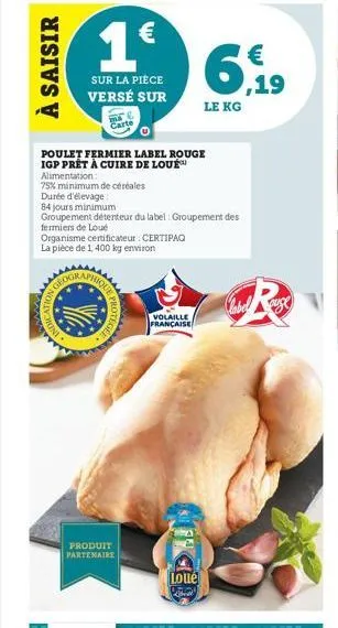 à saisir  indication  poulet fermier label rouge igp prêt à cuire de loué  alimentation:  75% minimum de céréales  durée d'élevage  84 jours minimum  groupement détenteur du label: groupement des  fer