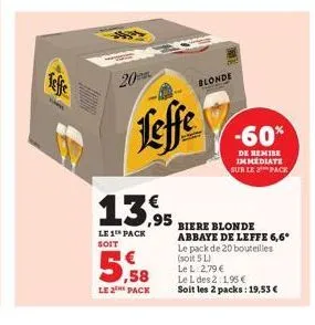 www.  20  13,95  le 1 pack  soit  ,58  le 2 pack  leffe  blonde  -60%  de remise immediate sur le 2 pack  biere blonde abbaye de leffe 6,6*  le pack de 20 bouteilles (soit 5 l)  le l. 2,79 €  le l des