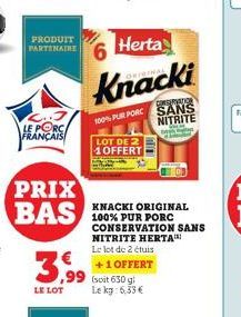 LE PORC FRANÇAIS  PRODUIT PARTENAIRE  PRIX BAS  3,99  LE LOT  Herta  Knacki  100% PUR PORC  LOT DE 2 1 OFFERT  6  ,99 (soit 650 g Le kg: 6,33 €  KNACKI ORIGINAL 100% PUR PORC CONSERVATION SANS NITRITE