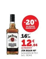 jim beam 16 12,84  le produit jim beam 40* la bouteille de 70 cl le l. 18,34 €  ext  bourbon  -20%  de remise immediate 