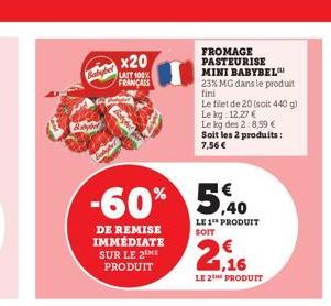 Baby  -60%  DE REMISE IMMÉDIATE SUR LE 2EME PRODUIT  x20  LAIT 100% FRANÇAIS  FROMAGE PASTEURISE  MINI BABYBEL  23% MG dans le produit fini  Le filet de 20 (soit 440 g)  Le kg 12,27 € Le kg des 2:8,59