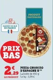 FARINE DE BLE DE FRANCE  PRIX BAS  1,29 La boite de 450 g LE PRODUIT le kg: 5,09 €  LE  PRODUIT PARTENAIRE  € PIZZA CHORIZO  D'ESPAGNE U  CHORIZO 